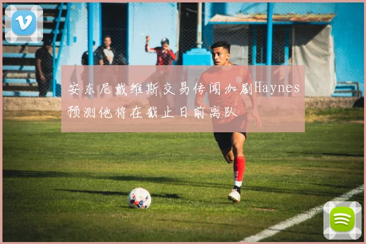 安东尼戴维斯交易传闻加剧Haynes预测他将在截止日前离队