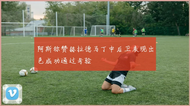 阿斯称赞赫拉德马丁中后卫表现出色成功通过考验